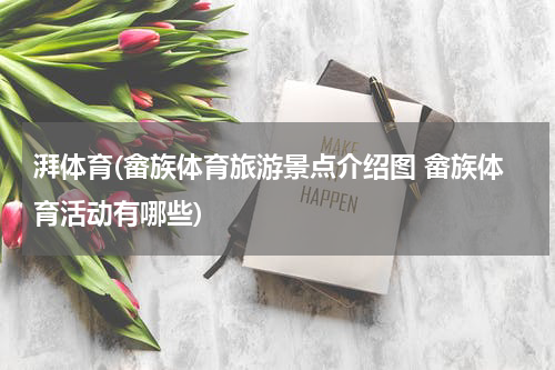 湃体育(畲族体育旅游景点介绍图 畲族体育活动有哪些)