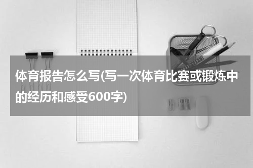 体育报告怎么写(写一次体育比赛或锻炼中的经历和感受600字)