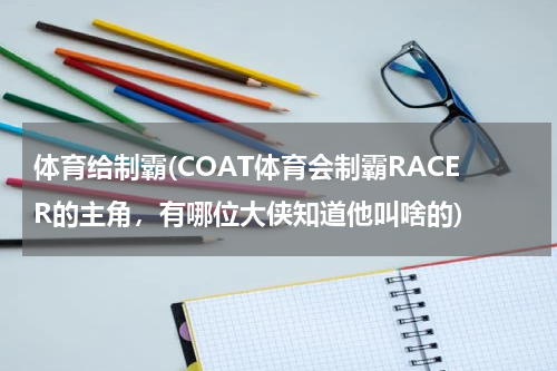 体育给制霸(COAT体育会制霸RACER的主角，有哪位大侠知道他叫啥的)