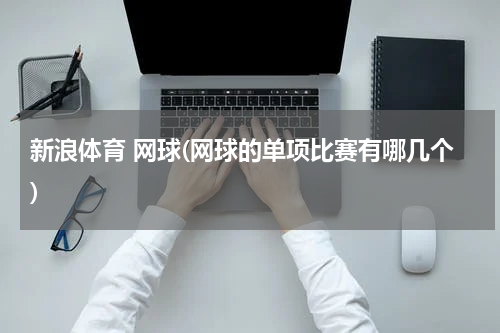 新浪体育 网球(网球的单项比赛有哪几个)