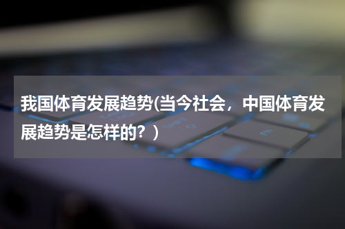 我国体育发展趋势(当今社会，中国体育发展趋势是怎样的？)