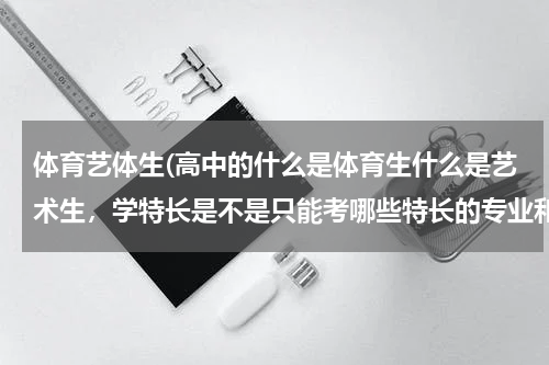 体育艺体生(高中的什么是体育生什么是艺术生，学特长是不是只能考哪些特长的专业和学校。)