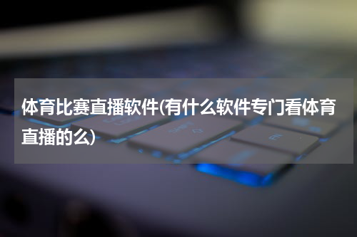 体育比赛直播软件(有什么软件专门看体育直播的么)