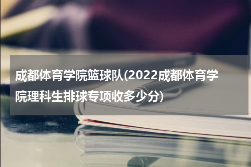 成都体育学院篮球队(2022成都体育学院理科生排球专项收多少分)