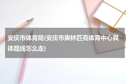 安庆市体育局(安庆市奥林匹克体育中心具体路线怎么走)