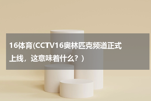16体育(CCTV16奥林匹克频道正式上线，这意味着什么？)