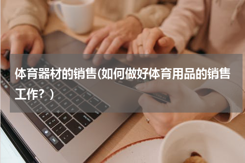 体育器材的销售(如何做好体育用品的销售工作？)