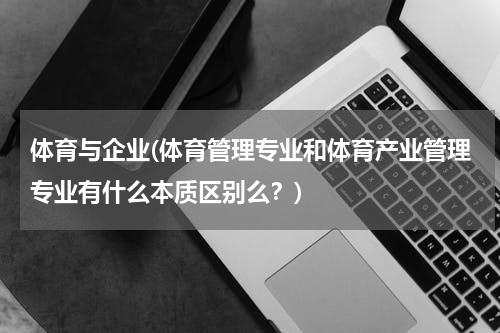 体育与企业(体育管理专业和体育产业管理专业有什么本质区别么？)