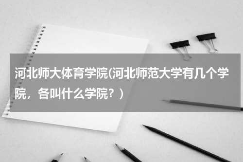 河北师大体育学院(河北师范大学有几个学院，各叫什么学院？)