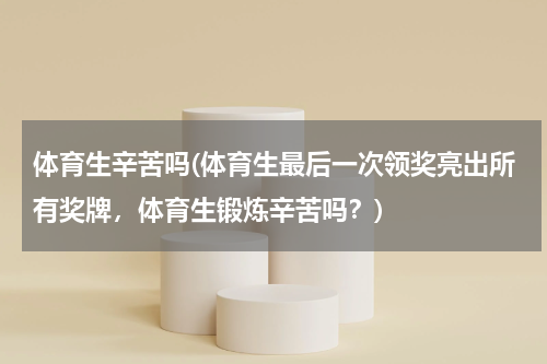 体育生辛苦吗(体育生最后一次领奖亮出所有奖牌，体育生锻炼辛苦吗？)