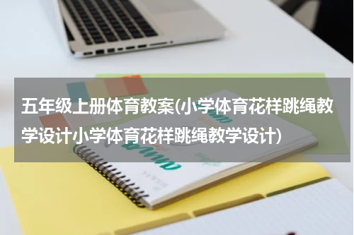 五年级上册体育教案(小学体育花样跳绳教学设计小学体育花样跳绳教学设计)