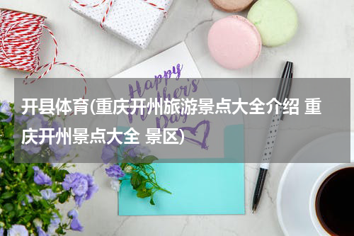 开县体育(重庆开州旅游景点大全介绍 重庆开州景点大全 景区)