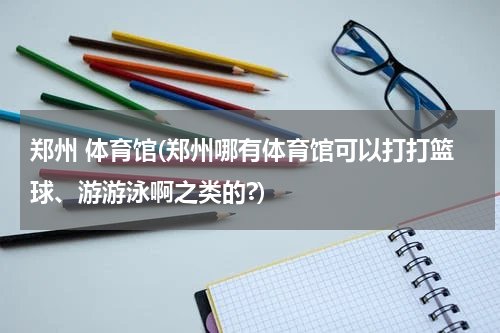 郑州 体育馆(郑州哪有体育馆可以打打篮球、游游泳啊之类的?)