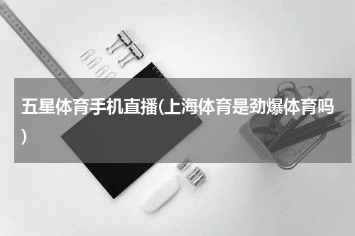 五星体育手机直播(上海体育是劲爆体育吗)