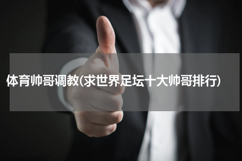 体育帅哥调教(求世界足坛十大帅哥排行)