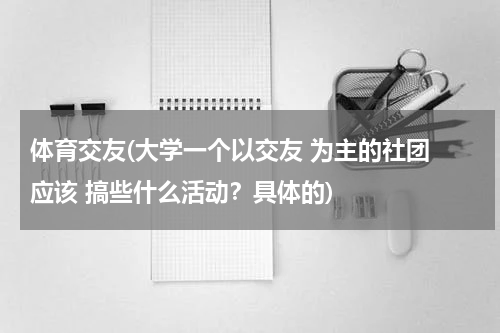 体育交友(大学一个以交友 为主的社团 应该 搞些什么活动？具体的)