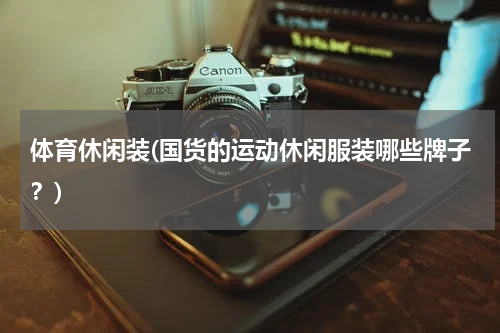 体育休闲装(国货的运动休闲服装哪些牌子？)