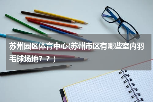 苏州园区体育中心(苏州市区有哪些室内羽毛球场地？？)
