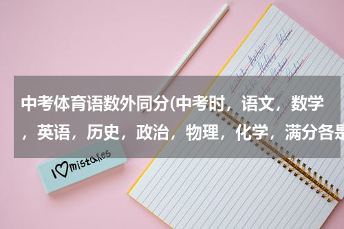 中考体育语数外同分(中考时，语文，数学，英语，历史，政治，物理，化学，满分各是多少分啊？)