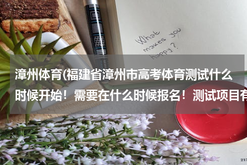 漳州体育(福建省漳州市高考体育测试什么时候开始！需要在什么时候报名！测试项目有什么！)
