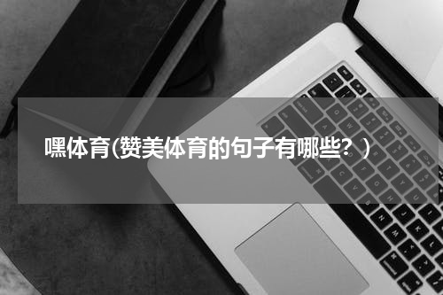 嘿体育(赞美体育的句子有哪些？)