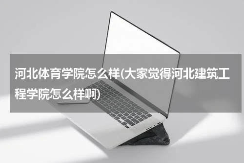 河北体育学院怎么样(大家觉得河北建筑工程学院怎么样啊)