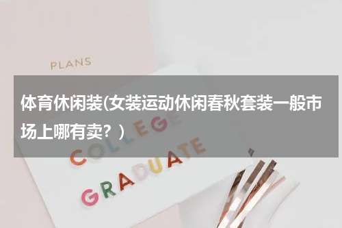 体育休闲装(女装运动休闲春秋套装一般市场上哪有卖？)