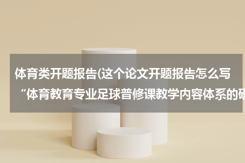 体育类开题报告(这个论文开题报告怎么写“体育教育专业足球普修课教学内容体系的研究”)