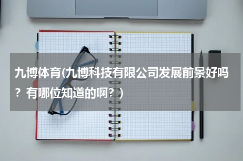 九博体育(九博科技有限公司发展前景好吗？有哪位知道的啊？)