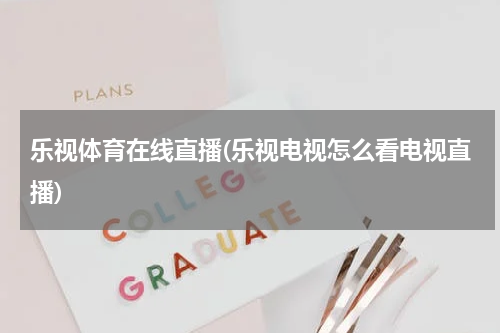 乐视体育在线直播(乐视电视怎么看电视直播)