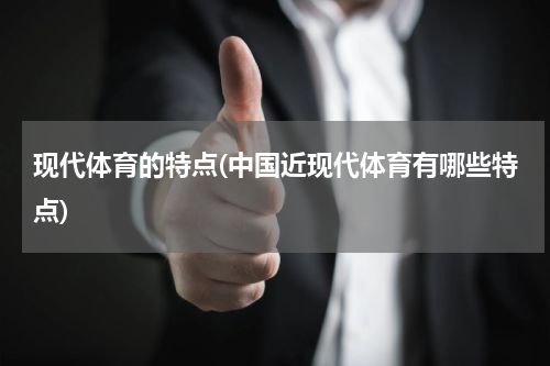 现代体育的特点(中国近现代体育有哪些特点)
