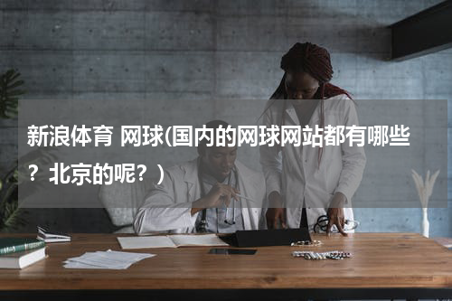 新浪体育 网球(国内的网球网站都有哪些？北京的呢？)