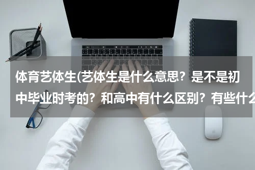体育艺体生(艺体生是什么意思？是不是初中毕业时考的？和高中有什么区别？有些什么要求？昆明附近有这样的学校吗？)