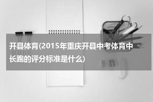 开县体育(2015年重庆开县中考体育中长跑的评分标准是什么)