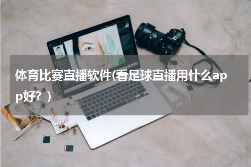 体育比赛直播软件(看足球直播用什么app好？)
