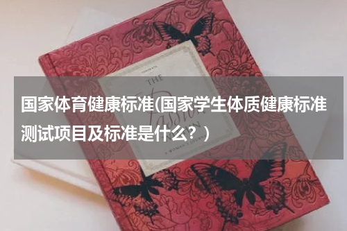 国家体育健康标准(国家学生体质健康标准测试项目及标准是什么？)