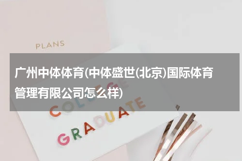 广州中体体育(中体盛世(北京)国际体育管理有限公司怎么样)