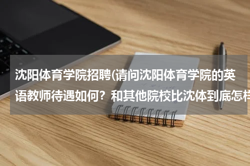 沈阳体育学院招聘(请问沈阳体育学院的英语教师待遇如何？和其他院校比沈体到底怎样？征求建议！)