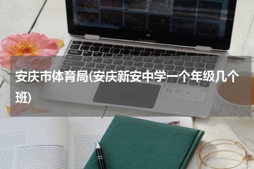 安庆市体育局(安庆新安中学一个年级几个班)
