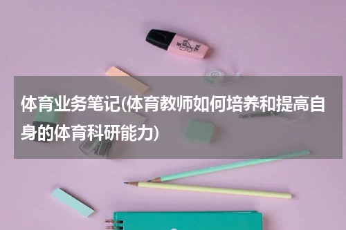 体育业务笔记(体育教师如何培养和提高自身的体育科研能力)