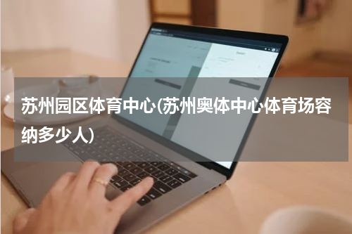 苏州园区体育中心(苏州奥体中心体育场容纳多少人)