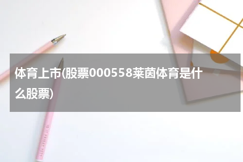 体育上市(股票000558莱茵体育是什么股票)