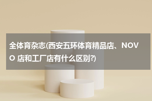 全体育杂志(西安五环体育精品店、NOVO 店和工厂店有什么区别?)