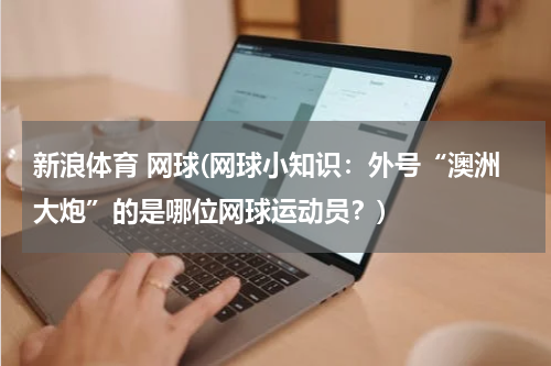 新浪体育 网球(网球小知识：外号“澳洲大炮”的是哪位网球运动员？)