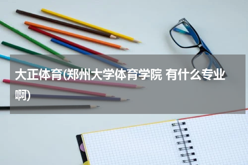大正体育(郑州大学体育学院 有什么专业啊)
