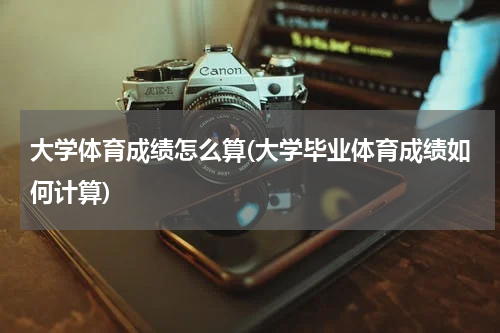 大学体育成绩怎么算(大学毕业体育成绩如何计算)