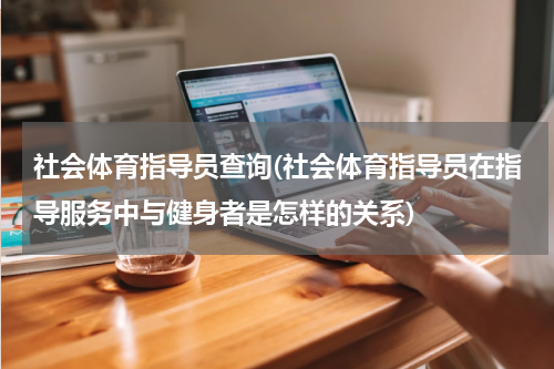 社会体育指导员查询(社会体育指导员在指导服务中与健身者是怎样的关系)