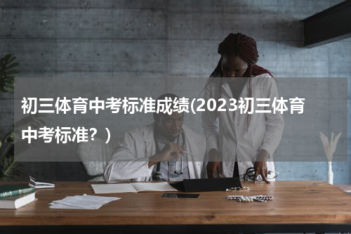 初三体育中考标准成绩(2023初三体育中考标准？)