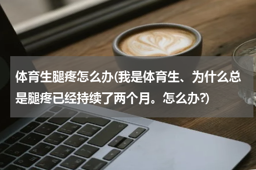 体育生腿疼怎么办(我是体育生、为什么总是腿疼已经持续了两个月。怎么办?)