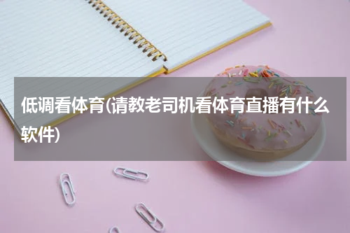 低调看体育(请教老司机看体育直播有什么软件)